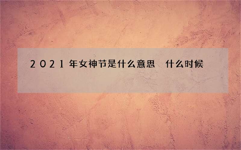 2021年女神节是什么意思 什么时候